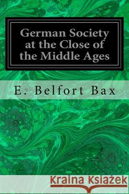 German Society at the Close of the Middle Ages E. Belfort Bax 9781533637482 Createspace Independent Publishing Platform