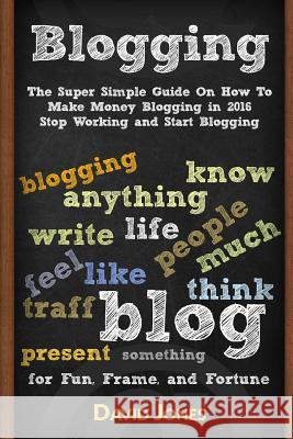 Blogging: The Super Simple Guide on How to Make Money Blogging in 2016 - Stop Working and Start Blogging David Jones 9781533641182