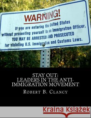 Stay Out: Leaders in the Anti-Immigration Movement Robert B. Clancy 9781533641212