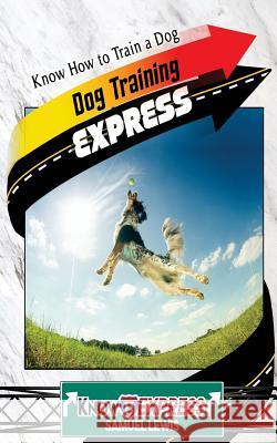 Dog Training Express: Know How to Train a Dog Knowit Express Samuel Lewis 9781533641519 Createspace Independent Publishing Platform