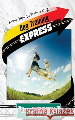 Dog Training Express: Know How to Train a Dog Knowit Express Samuel Lewis 9781533641519