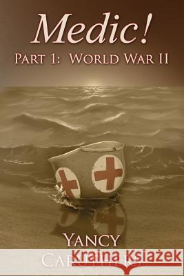 Medic!: Part 1: World War Two Yancy W. Caruthers 9781533641878 Createspace Independent Publishing Platform