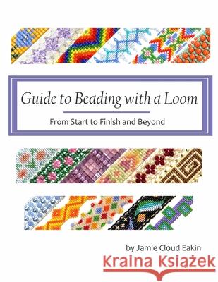 Guide to Beading with a Loom: From Start to Finish and Beyond Jamie Cloud Eakin 9781533645357 Createspace Independent Publishing Platform