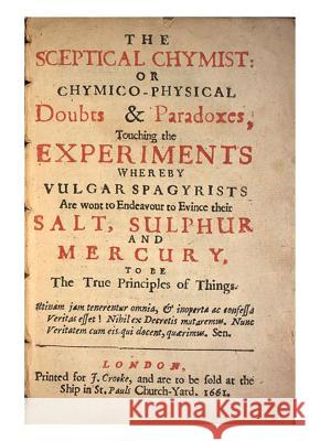 The Sceptical Chymist: Chymico-Physical: Doubts & Paradoxes Robert, S.J. Boyle 9781533646057 Createspace Independent Publishing Platform