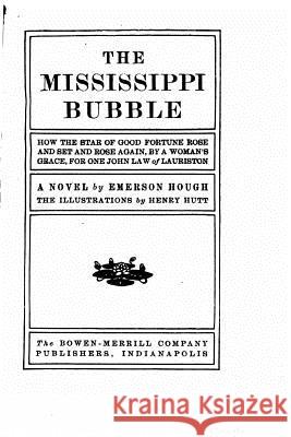 The Mississippi Bubble, How the Star of Good Fortune Rose and Set and Rose Again, by a Woman's Grace, for One John Law of Lauriston, a Novel Emerson Hough 9781533646101