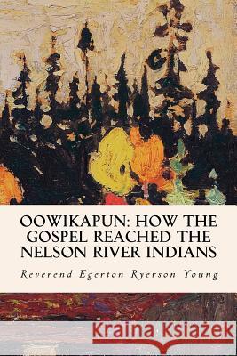 Oowikapun: How the Gospel Reached the Nelson River Indians Reverend Egerton Ryerso 9781533649218 Createspace Independent Publishing Platform