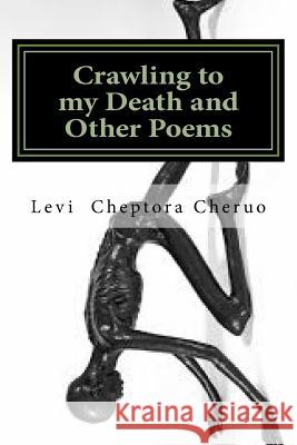 Crawling to my Death and Other Poems: A Poetry Anthology Cheruo, Levi Cheptora 9781533650399 Createspace Independent Publishing Platform