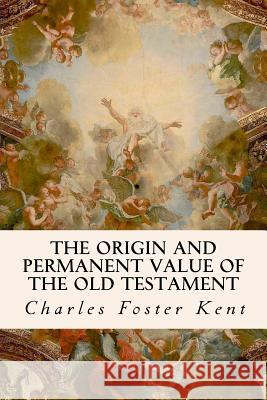 The Origin and Permanent Value of the Old Testament Charles Foster Kent 9781533650535 Createspace Independent Publishing Platform