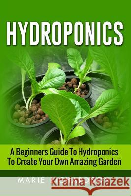 Hydroponics: A Beginners Guide to Hydroponics to Create your Own Amazing Garden Marie Richardson 9781533651976 Createspace Independent Publishing Platform