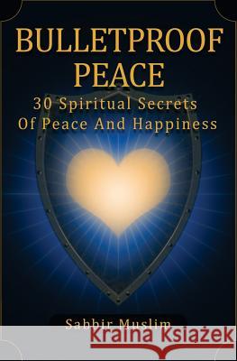 Bulletproof Peace: 30 Spiritual Secrets of Peace and Happiness MR Sabbir Muslim 9781533652157