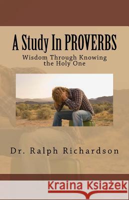 A Study In PROVERBS: Wisdom Through Knowing the Holy One Richardson, Ralph 9781533654007 Createspace Independent Publishing Platform