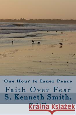 One Hour to Inner Peace: Faith Over Fear S. Kenneth Smit 9781533655370 Createspace Independent Publishing Platform