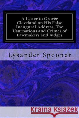 A Letter to Grover Cleveland on His False Inaugural Address, The Usurpations and Crimes of Lawmakers and Judges: And the Consequent Poverty, Ignorance Spooner, Lysander 9781533655578