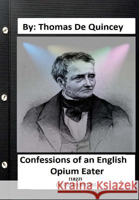Confessions of an English Opium-Eater (1822) ( SECOND EDITION) By: Thomas De Quincey Quincey, Thomas de 9781533657947