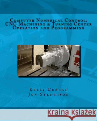 Computer Numerical Control: CNC Machining and Turning Center Operation and Programming Jon Stenerson, Kelly Curran 9781533659095 Createspace Independent Publishing Platform