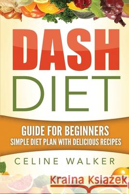 Dash Diet: Guide For Beginners: Simple Diet Plan With Delicious Recipes Walker, Celine 9781533659675 Createspace Independent Publishing Platform