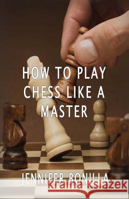 How To Play Chess Like A Master Bonilla, Jennifer 9781533660596