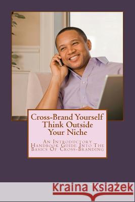 Cross-Brand Yourself: Think Outside Your Niche: An Introductory Handbook Guide Into The Basics Of Cross-Branding 