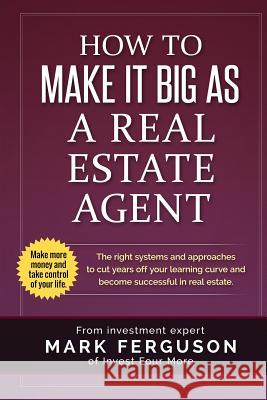 How to Make it Big as a Real Estate Agent: The right systems and approaches to cut years off your learning curve and become successful in real estate. Ferguson, Mark 9781533661609