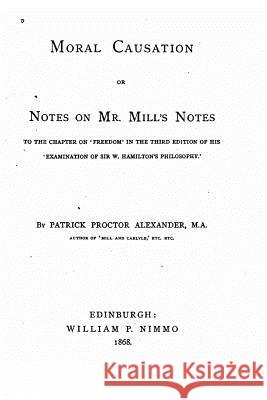 Moral Causation, Or, Notes on Mr. Mill's Notes, to the Chapter on 'Freedom Alexander, Patrick Proctor 9781533665348