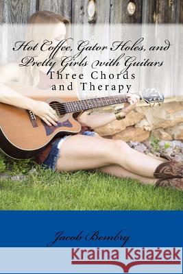 Hot Coffee, Gator Holes, and Pretty Girls with Guitars: Three Chords and Therapy Jacob E. Bembry 9781533667458 Createspace Independent Publishing Platform