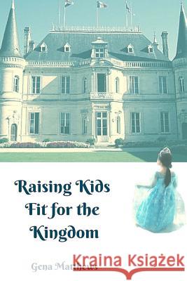 Raising Kids Fit for the Kingdom Gena y. Matthews 9781533668837 Createspace Independent Publishing Platform