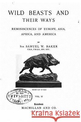 Wild Beasts and Their Ways, Reminiscences of Europe, Asia, Africa, and America Samuel White Baker 9781533670380 Createspace Independent Publishing Platform
