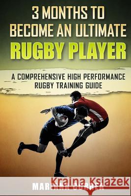 3 MONTHS TO BECOME An ULTIMATE RUGBY PLAYER: a COMPREHENSIVE HIGH PERFORMANCE RUGBY TRAINING GUIDE Correa, Mariana 9781533670496 Createspace Independent Publishing Platform