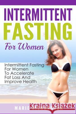Intermittent Fasting For Women: Intermittent Fasting For Women To Accelerate Fat Loss And Improve Health Marie Richardson 9781533671684 Createspace Independent Publishing Platform
