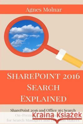 SharePoint 2016 Search Explained: SharePoint 2016 and Office 365 Search On-Premises, Cloud and Hybrid for Search Managers and Decision Makers Molnar, Agnes 9781533673626 Createspace Independent Publishing Platform