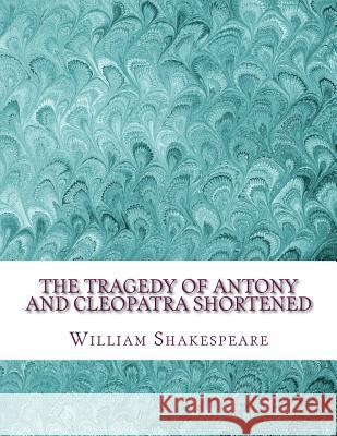 The Tragedy of Antony and Cleopatra Shortened: Shakespeare Edited for Length William Shakespeare David R. Wellen 9781533674302 Createspace Independent Publishing Platform