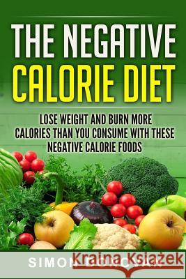 The Negative Calorie Diet: Lose Weight and Burn More Calories Than You Consume With These Negative Calorie Foods Donovan, Simon 9781533675569 Createspace Independent Publishing Platform