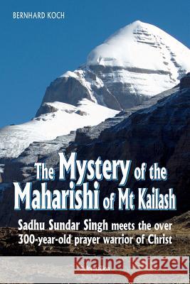 The Mystery of the Maharishi of MT Kailash: Sadhu Sundar Singh Meets the Over 300-Year-Old Prayer Warrior of Christ Bernhard Koch 9781533676306