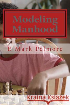 Modeling Manhood: Journey of a Lifetime E. Mark Pelmore 9781533679000