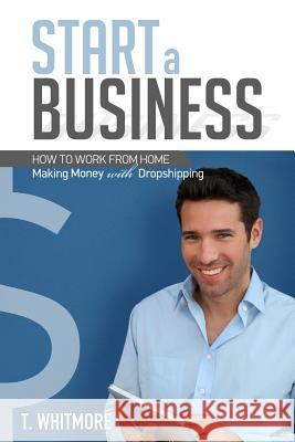 Start a Business: How to Work from Home Making Money with Dropshipping T. Whitmore 9781533679413 Createspace Independent Publishing Platform