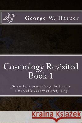 Cosmology Revisited: Or An Audacious Attempt to Produce a Workable Theory of Everything Harper, George W. 9781533680501