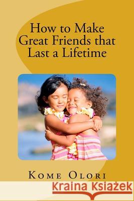 How to Make Great Friends that Last a Lifetime Kome Umadi Olori 9781533680532 Createspace Independent Publishing Platform