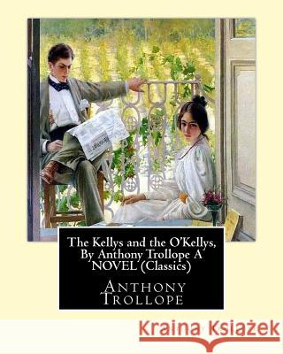 The Kellys and the O'Kellys, By Anthony Trollope A NOVEL (Classics) Trollope, Anthony 9781533683793