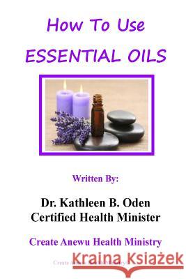 How To Use Essential Oils Oden, Kathleen B. 9781533688354 Createspace Independent Publishing Platform