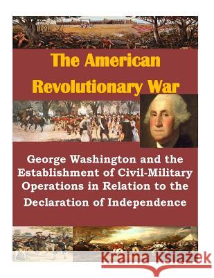 George Washington and the Establishment of Civil-Military Operations in Relation to the Declaration of Independence U. S. Army Command and General Staff Col Penny Hill Press 9781533692146 Createspace Independent Publishing Platform