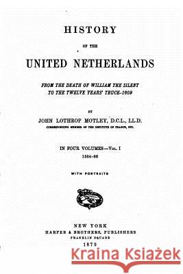 History of the United Netherlands John Lothrop Motley 9781533692818 Createspace Independent Publishing Platform