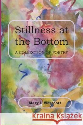 Stillness at the Bottom: A Collection of Poetry Mary L. Westcott 9781533695789