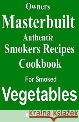 Owners Masterbuilt Authentic Smoker Recipes: Cookbook For Smoked Vegetables Cooke, Susan 9781533696847