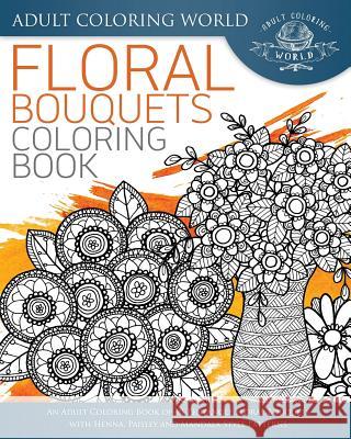 Floral Bouquets Coloring Book: An Adult Coloring Book of 40 Zentangle Floral Bouquets with Henna, Paisley and Mandala Style Patterns Adult Coloring World 9781533699190