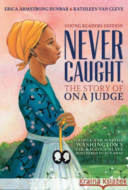 Never Caught, the Story of Ona Judge: George and Martha Washington's Courageous Slave Who Dared to Run Away; Young Readers Edition Erica Armstrong Dunbar Kathleen Va 9781534416185