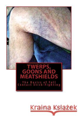 Twerps, Goons and Meatshields: The Basics of Full Contact Stick-Fighting James LaFond 9781534600157