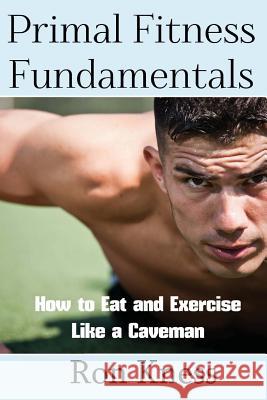 Primal Fitness Fundamentals: How to Eat and Exercise Like a Caveman Ron Kness 9781534601703 Createspace Independent Publishing Platform