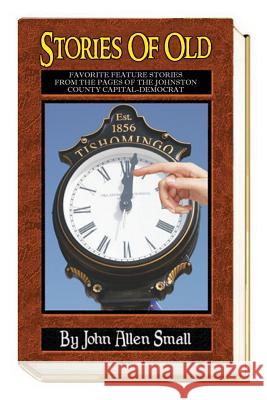 Stories Of Old: Favorite Feature Stories From The Pages Of The Johnston County Capital-Democrat Small, John Allen 9781534603042