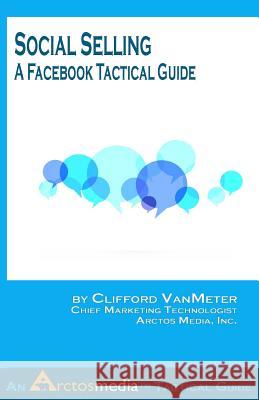 Social Selling: A Facebook Tactical Guide Clifford E. Vanmeter 9781534605602 Createspace Independent Publishing Platform