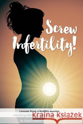 Screw Infertility!: Lessons from a Fertility Warrior. Surviving infertility, IVF and miscarriage. Birkin, Robyn Danielle 9781534610385 Createspace Independent Publishing Platform